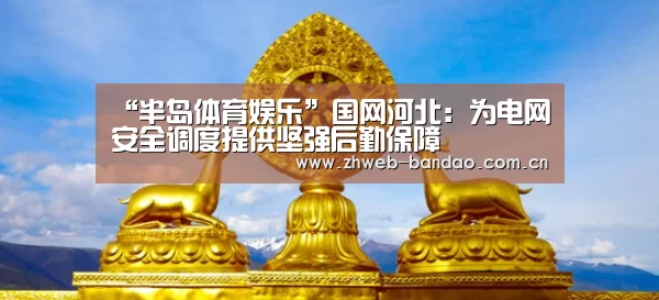“半岛体育娱乐”国网河北:为电网安全调度提供坚强后勤保障